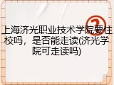 上海济光职业技术学院要住校吗，是否能走读(济光学院可走读吗)