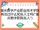 重庆数字产业职业技术学院有出过什么知名人士吗("重庆数字职院名人")