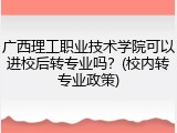 广西理工职业技术学院可以进校后转专业吗？(校内转专业政策)