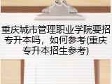 重庆城市管理职业学院要招专升本吗，如何参考(重庆专升本招生参考)