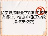 辽宁政法职业学院知名校友有哪些，校史介绍(辽宁政法校友校史)