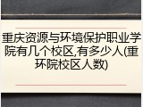 重庆资源与环境保护职业学院有几个校区,有多少人(重环院校区人数)