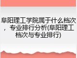 阜阳理工学院属于什么档次，专业排行分析(阜阳理工档次与专业排行)