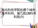 湖北科技学院在哪个城市，是本科吗，第几批(湖科本科批次)