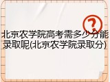 北京农学院高考需多少分能录取呢(北京农学院录取分)