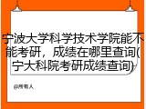 宁波大学科学技术学院能不能考研，成绩在哪里查询(宁大科院考研成绩查询)