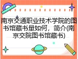 南京交通职业技术学院的图书馆藏书量如何，简介(南京交院图书馆藏书)