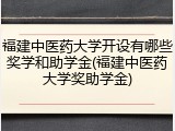 福建中医药大学开设有哪些奖学和助学金(福建中医药大学奖助学金)