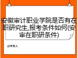 安徽审计职业学院是否有在职研究生,报考条件如何(安审在职研条件)