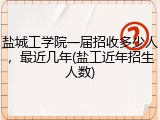 盐城工学院一届招收多少人，最近几年(盐工近年招生人数)