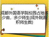 成都外国语学院校园占地多少亩，多少师生(成外院面积师生数)
