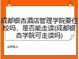 成都银杏酒店管理学院要住校吗，是否能走读(成都银杏学院可走读吗)