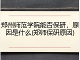 郑州师范学院能否保研，原因是什么(郑师保研原因)