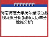 闽南师范大学历年录取分数线深度分析(闽师大历年分数线分析)