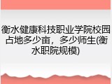 衡水健康科技职业学院校园占地多少亩，多少师生(衡水职院规模)