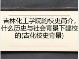 吉林化工学院的校史简介，什么历史与社会背景下建校的(吉化校史背景)