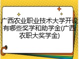 广西农业职业技术大学开设有哪些奖学和助学金(广西农职大奖学金)
