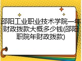 邵阳工业职业技术学院一年财政拨款大概多少钱(邵阳职院年财政拨款)