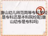唐山幼儿师范高等专科学校是专科还是本科院校呢(唐山幼专是专科吗)