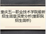 重庆五一职业技术学院最新招生简章深度分析(重职院招生简析)