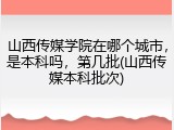 山西传媒学院在哪个城市，是本科吗，第几批(山西传媒本科批次)