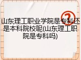 山东理工职业学院是专科还是本科院校呢(山东理工职院是专科吗)
