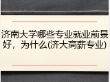济南大学哪些专业就业前景好，为什么(济大高薪专业)