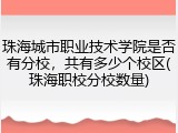 珠海城市职业技术学院是否有分校，共有多少个校区(珠海职校分校数量)