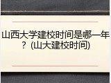 山西大学建校时间是哪一年？(山大建校时间)
