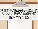 湖北科技职业学院一届招收多少人，最近几年(湖北职院近年招生数)