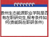 贵州生态能源职业学院是否有在职研究生,报考条件如何(贵能院在职研条件)
