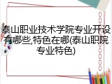泰山职业技术学院专业开设有哪些,特色在哪(泰山职院专业特色)