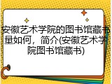 安徽艺术学院的图书馆藏书量如何，简介(安徽艺术学院图书馆藏书)