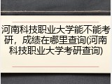 河南科技职业大学能不能考研，成绩在哪里查询(河南科技职业大学考研查询)