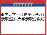 重庆大学一般要多少分才能录取(重庆大学录取分数线)