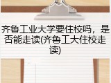 齐鲁工业大学要住校吗，是否能走读(齐鲁工大住校走读)