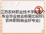 江苏农林职业技术学院哪个专业毕业就业前景比较好(农林职院就业好专业)