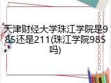 天津财经大学珠江学院是985还是211(珠江学院985吗)