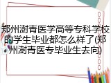 郑州澍青医学高等专科学校的学生毕业都怎么样了(郑州澍青医专毕业生去向)
