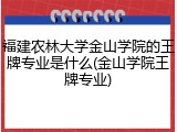 福建农林大学金山学院的王牌专业是什么(金山学院王牌专业)