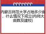 内蒙古师范大学占地多少亩，什么情况下成立(内师大亩数及建校)