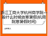 浙江工商大学杭州商学院一般什么时候放寒暑假(杭商院寒暑假时间)