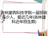 吉林建筑科技学院一届招收多少人，最近几年(吉林建科近年招生数)