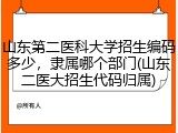 山东第二医科大学招生编码多少，隶属哪个部门(山东二医大招生代码归属)