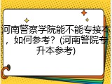 河南警察学院能不能专接本，如何参考？(河南警院专升本参考)