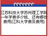 江苏科技大学苏州理工学院一年学费多少钱，还有哪些费用(江科大学费及费用)