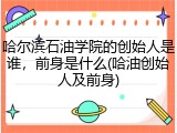 哈尔滨石油学院的创始人是谁，前身是什么(哈油创始人及前身)