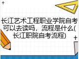 长江艺术工程职业学院自考可以去读吗，流程是什么(长江职院自考流程)