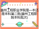 惠州工程职业学院是一本还是本科第二批(惠州工程职院本科批次)