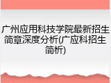 广州应用科技学院最新招生简章深度分析(广应科招生简析)